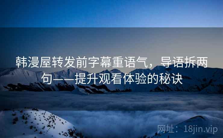 韩漫屋转发前字幕重语气，导语拆两句——提升观看体验的秘诀