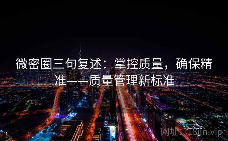 微密圈三句复述：掌控质量，确保精准——质量管理新标准