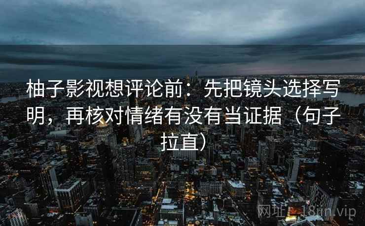 柚子影视想评论前：先把镜头选择写明，再核对情绪有没有当证据（句子拉直）