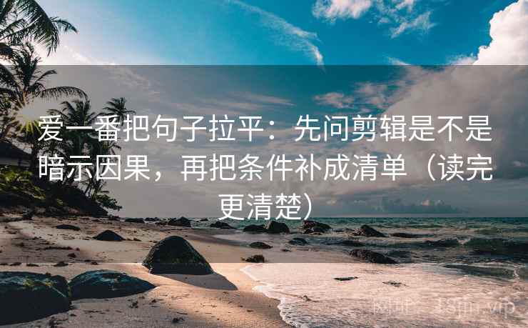 爱一番把句子拉平：先问剪辑是不是暗示因果，再把条件补成清单（读完更清楚）