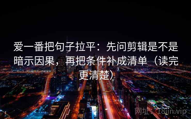 爱一番把句子拉平：先问剪辑是不是暗示因果，再把条件补成清单（读完更清楚）
