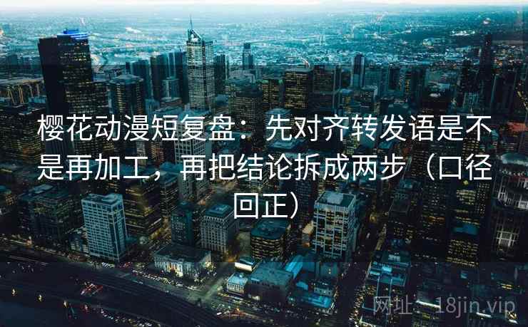 樱花动漫短复盘：先对齐转发语是不是再加工，再把结论拆成两步（口径回正）