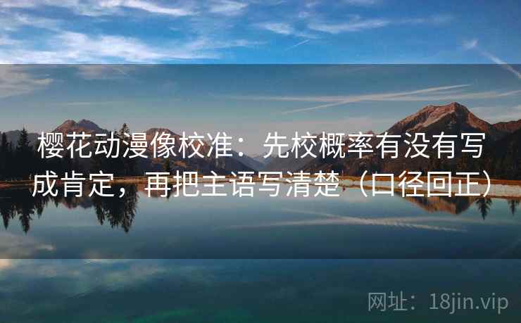樱花动漫像校准:先校概率有没有写成肯定,再把主语写清楚(口径回正) 樱花动漫像校准:先校概率有没有写成肯定,再把主语写清楚(口径回正)