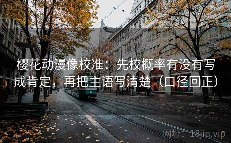 樱花动漫像校准:先校概率有没有写成肯定,再把主语写清楚(口径回正) 樱花动漫像校准:先校概率有没有写成肯定,再把主语写清楚(口径回正)