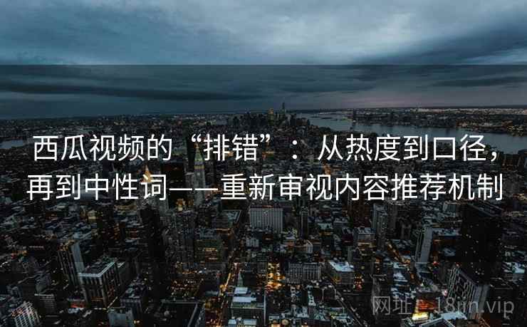 西瓜视频的“排错”：从热度到口径，再到中性词——重新审视内容推荐机制