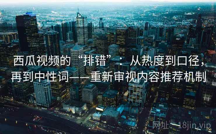 西瓜视频的“排错”：从热度到口径，再到中性词——重新审视内容推荐机制