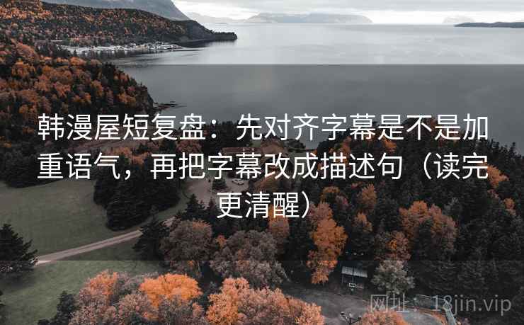 韩漫屋短复盘:先对齐字幕是不是加重语气,再把字幕改成描述句(读完更清醒) 韩漫屋短复盘:先对齐字幕是不是加重语气,再把字幕改成描述句(读完更清醒)
