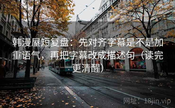 韩漫屋短复盘:先对齐字幕是不是加重语气,再把字幕改成描述句(读完更清醒) 韩漫屋短复盘:先对齐字幕是不是加重语气,再把字幕改成描述句(读完更清醒)