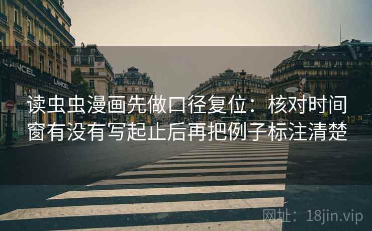 读虫虫漫画先做口径复位：核对时间窗有没有写起止后再把例子标注清楚