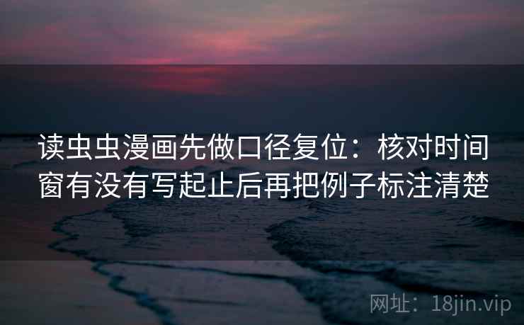 读虫虫漫画先做口径复位：核对时间窗有没有写起止后再把例子标注清楚