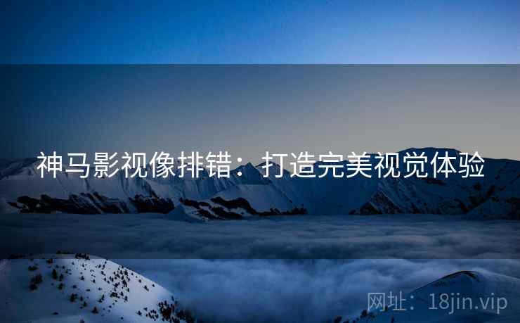神马影视像排错：打造完美视觉体验