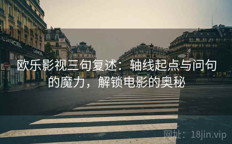 欧乐影视三句复述：轴线起点与问句的魔力，解锁电影的奥秘