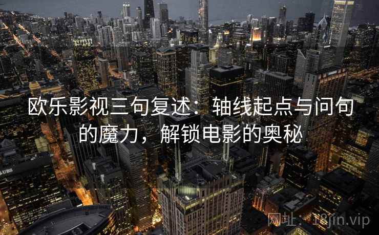欧乐影视三句复述：轴线起点与问句的魔力，解锁电影的奥秘